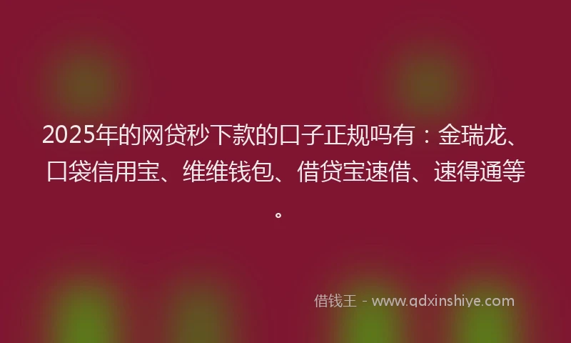2025年的网贷秒下款的口子正规吗有：金瑞龙、口袋信用宝、维维钱包、借贷宝速借、速得通等。
