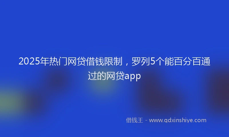 2025年热门网贷借钱限制，罗列5个能百分百通过的网贷app