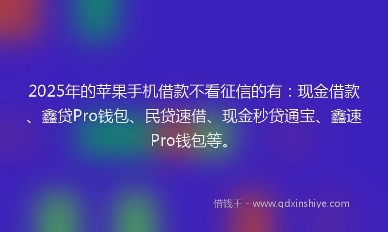 2025年的苹果手机借款不看征信的有：现金借款、鑫贷Pro钱包、民贷速借、现金秒贷通宝、鑫速Pro钱包等。