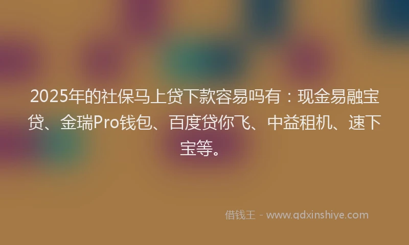 2025年的社保马上贷下款容易吗有：现金易融宝贷、金瑞Pro钱包、百度贷你飞、中益租机、速下宝等。