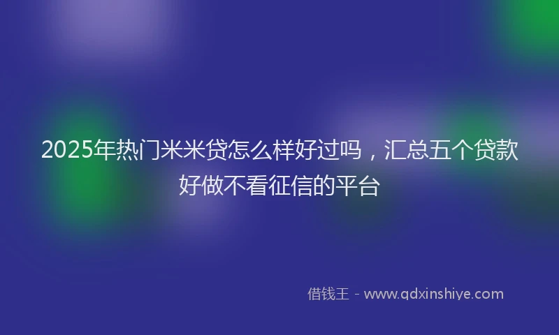 2025年热门米米贷怎么样好过吗，汇总五个贷款好做不看征信的平台