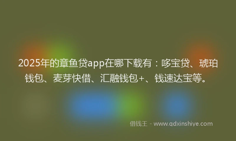 2025年的章鱼贷app在哪下载有：哆宝贷、琥珀钱包、麦芽快借、汇融钱包+、钱速达宝等。