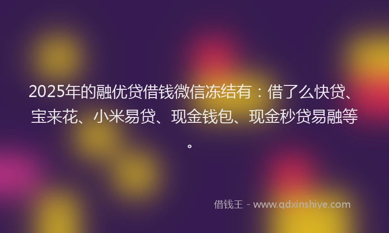 2025年的融优贷借钱微信冻结有：借了么快贷、宝来花、小米易贷、现金钱包、现金秒贷易融等。