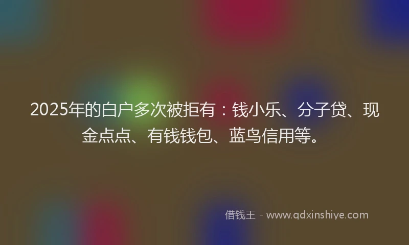2025年的白户多次被拒有：钱小乐、分子贷、现金点点、有钱钱包、蓝鸟信用等。