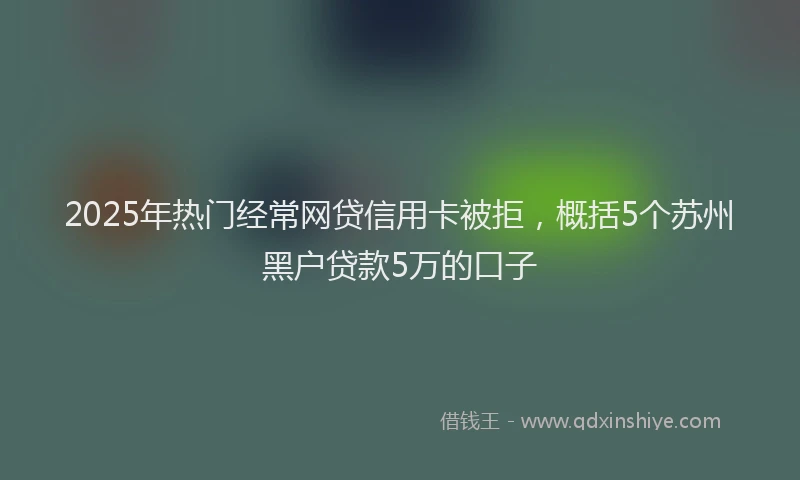 2025年热门经常网贷信用卡被拒，概括5个苏州黑户贷款5万的口子