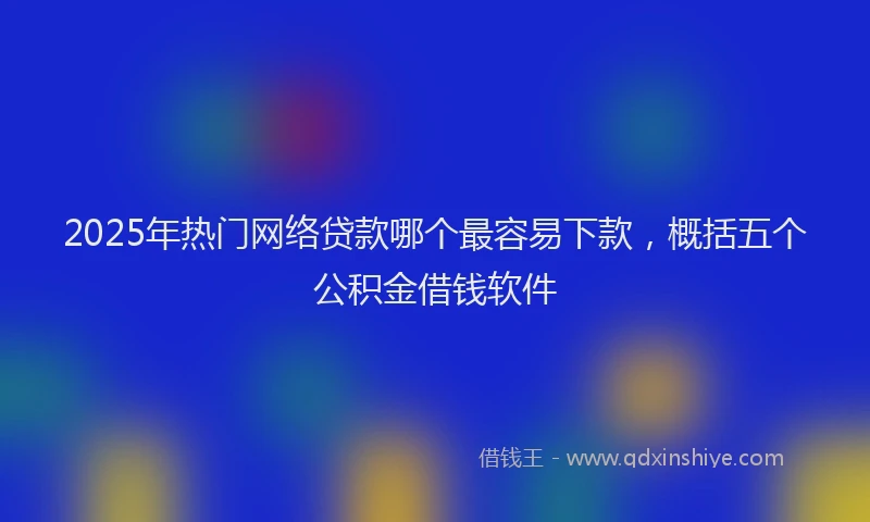 2025年热门网络贷款哪个最容易下款，概括五个公积金借钱软件