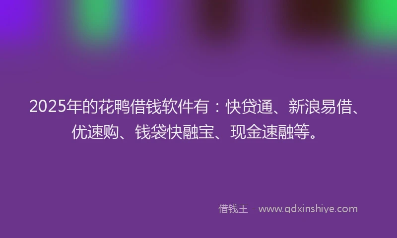 2025年的花鸭借钱软件有：快贷通、新浪易借、优速购、钱袋快融宝、现金速融等。