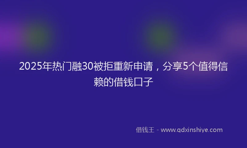 2025年热门融30被拒重新申请，分享5个值得信赖的借钱口子