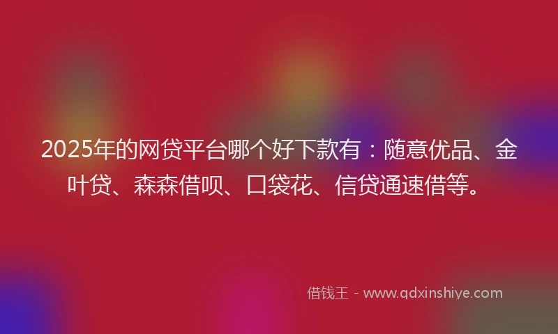 2025年的网贷平台哪个好下款有：随意优品、金叶贷、森森借呗、口袋花、信贷通速借等。