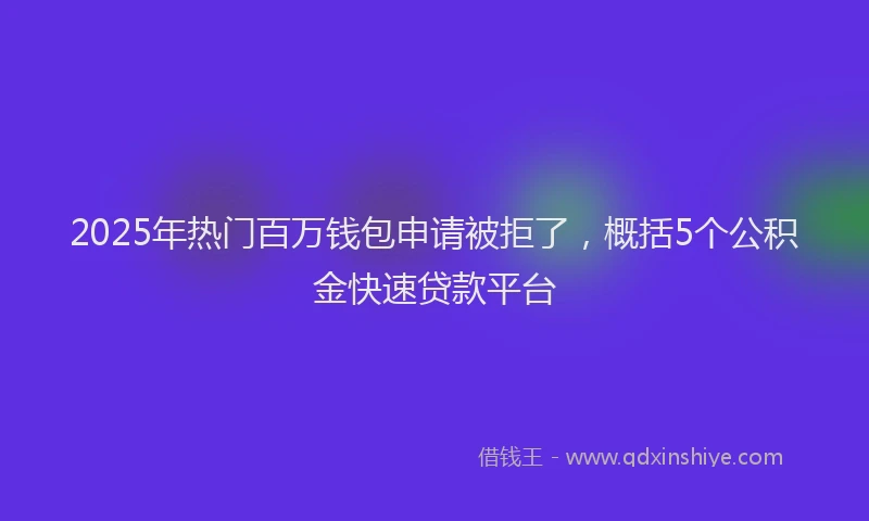2025年热门百万钱包申请被拒了，概括5个公积金快速贷款平台