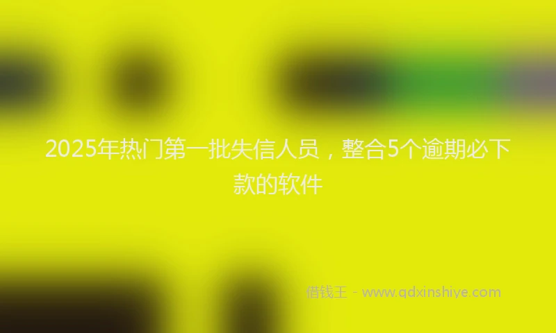 2025年热门第一批失信人员，整合5个逾期必下款的软件