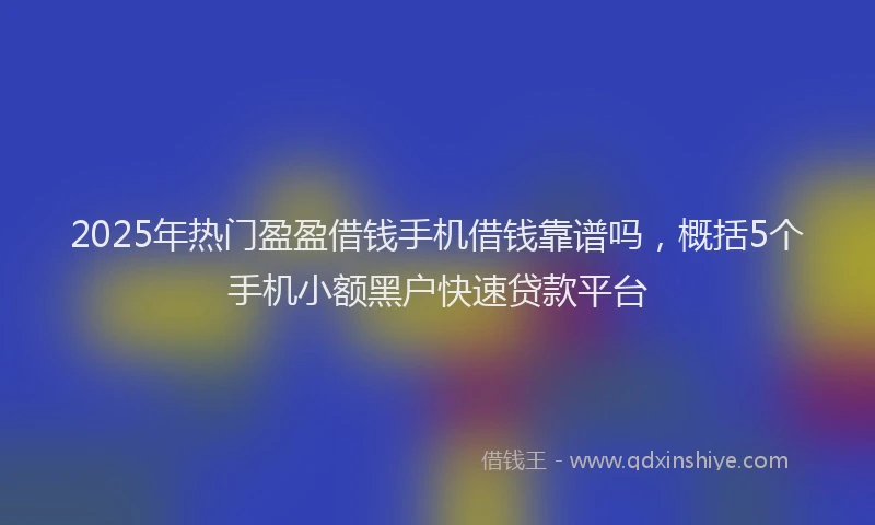 2025年热门盈盈借钱手机借钱靠谱吗，概括5个手机小额黑户快速贷款平台