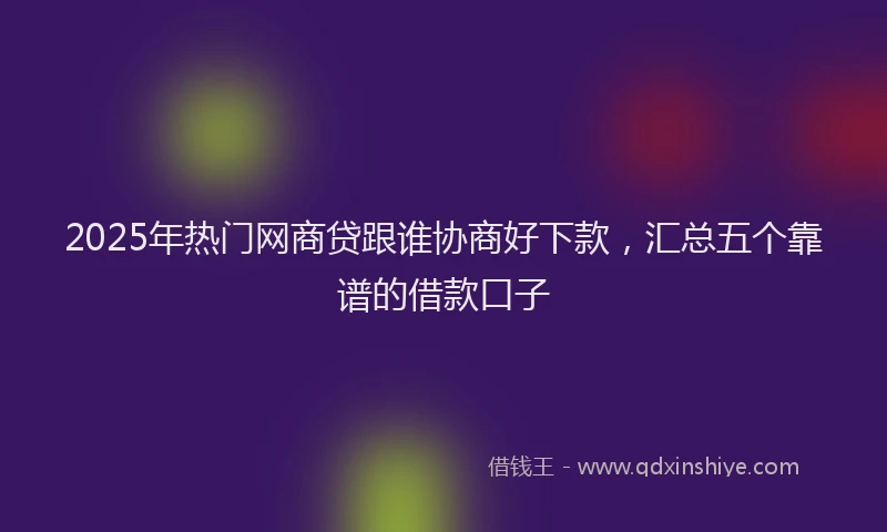 2025年热门网商贷跟谁协商好下款，汇总五个靠谱的借款口子