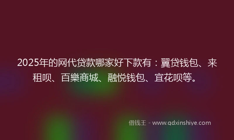 2025年的网代贷款哪家好下款有：翼贷钱包、来租呗、百樂商城、融悦钱包、宜花呗等。