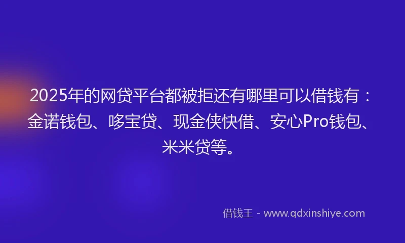 2025年的网贷平台都被拒还有哪里可以借钱有：金诺钱包、哆宝贷、现金侠快借、安心Pro钱包、米米贷等。