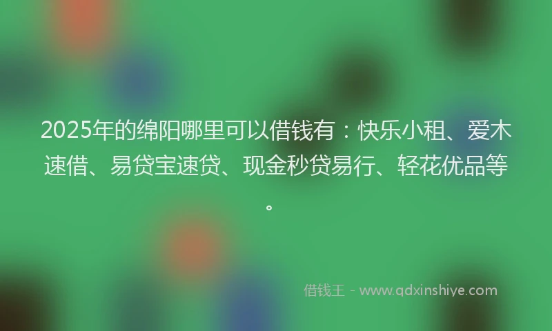 2025年的绵阳哪里可以借钱有：快乐小租、爱木速借、易贷宝速贷、现金秒贷易行、轻花优品等。