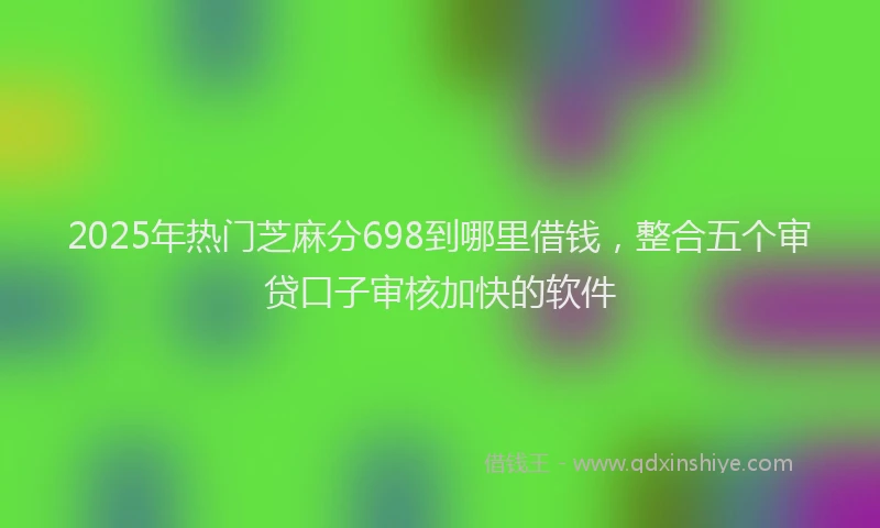 2025年热门芝麻分698到哪里借钱，整合五个审贷口子审核加快的软件
