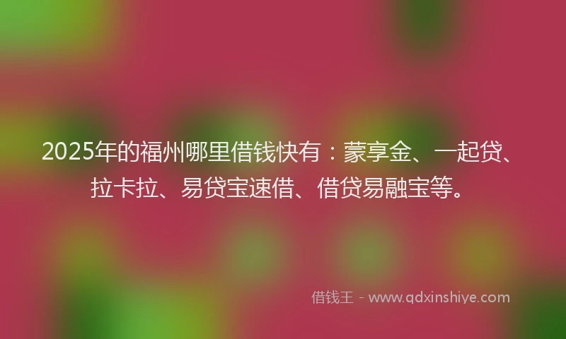 2025年的福州哪里借钱快有：蒙享金、一起贷、拉卡拉、易贷宝速借、借贷易融宝等。