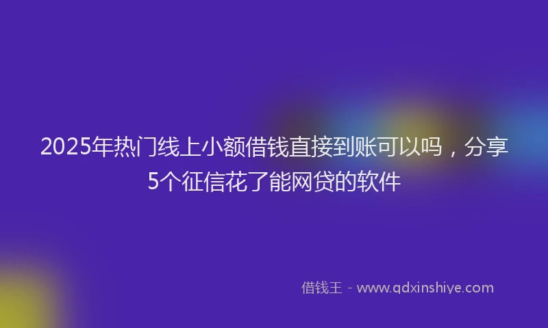 2025年热门线上小额借钱直接到账可以吗，分享5个征信花了能网贷的软件