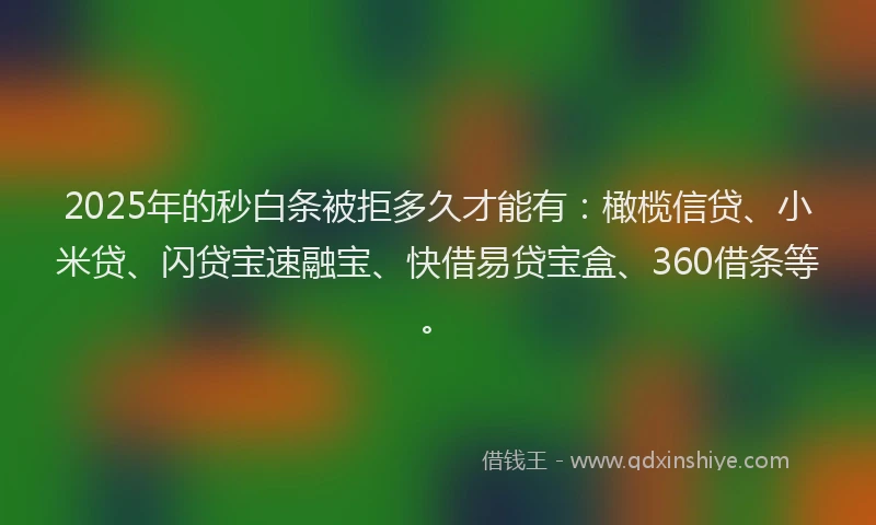 2025年的秒白条被拒多久才能有：橄榄信贷、小米贷、闪贷宝速融宝、快借易贷宝盒、360借条等。