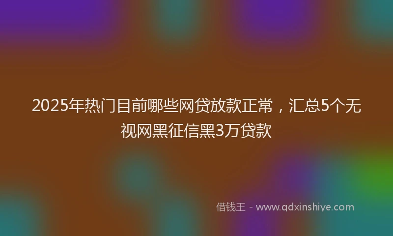 2025年热门目前哪些网贷放款正常，汇总5个无视网黑征信黑3万贷款