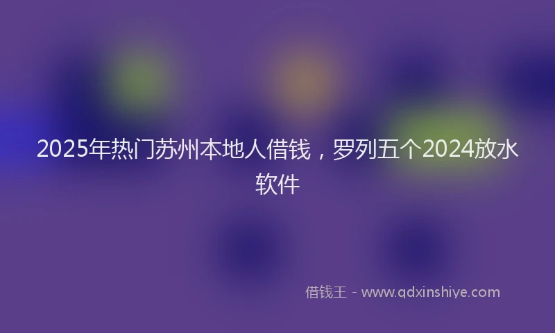 2025年热门苏州本地人借钱，罗列五个2024放水软件