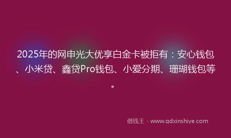 2025年的网申光大优享白金卡被拒有：安心钱包、小米贷、鑫贷Pro钱包、小爱分期、珊瑚钱包等。