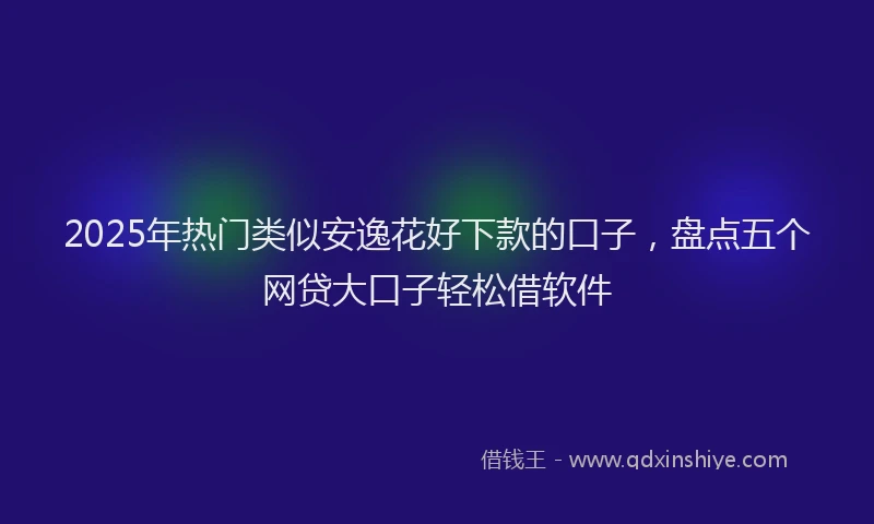 2025年热门类似安逸花好下款的口子，盘点五个网贷大口子轻松借软件