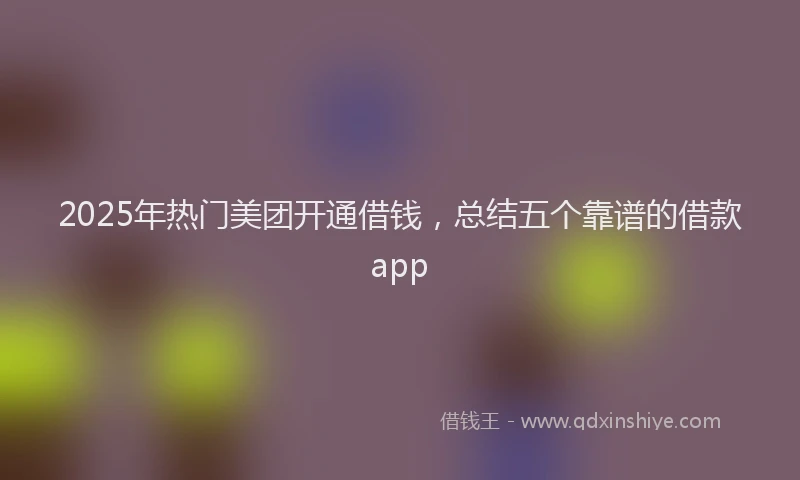 2025年热门美团开通借钱，总结五个靠谱的借款app
