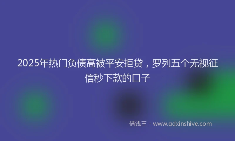 2025年热门负债高被平安拒贷，罗列五个无视征信秒下款的口子