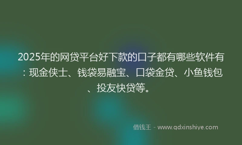 2025年的网贷平台好下款的口子都有哪些软件有：现金侠士、钱袋易融宝、口袋金贷、小鱼钱包、投友快贷等。