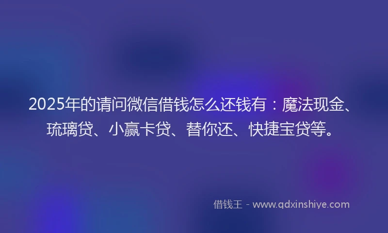 2025年的请问微信借钱怎么还钱有：魔法现金、琉璃贷、小赢卡贷、替你还、快捷宝贷等。