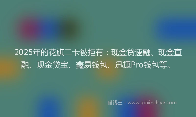 2025年的花旗二卡被拒有：现金贷速融、现金直融、现金贷宝、鑫易钱包、迅捷Pro钱包等。
