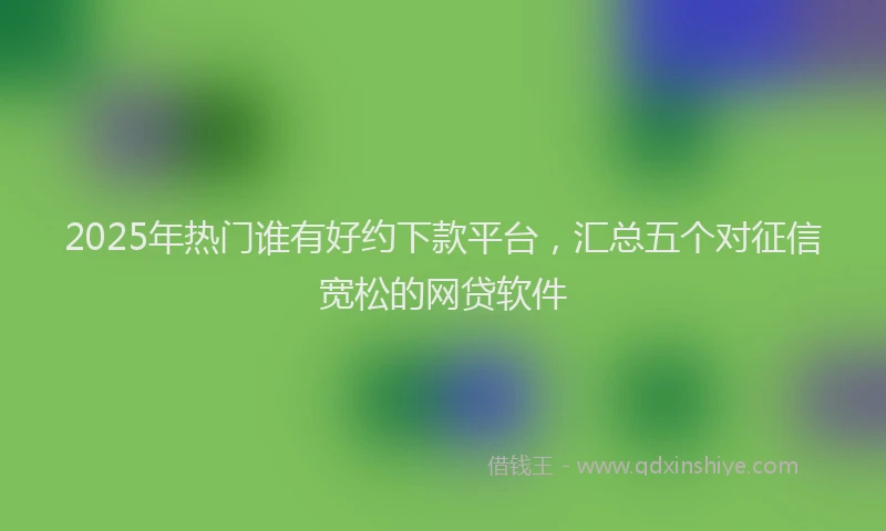 2025年热门谁有好约下款平台，汇总五个对征信宽松的网贷软件