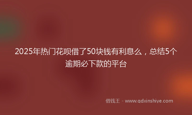 2025年热门花呗借了50块钱有利息么，总结5个逾期必下款的平台