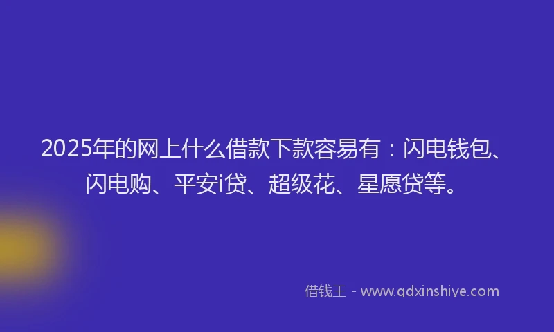 2025年的网上什么借款下款容易有：闪电钱包、闪电购、平安i贷、超级花、星愿贷等。
