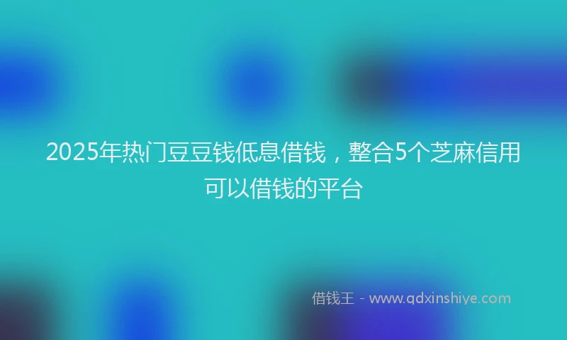 2025年热门豆豆钱低息借钱，整合5个芝麻信用可以借钱的平台