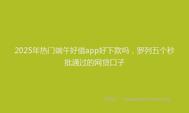 2025年热门端午好借app好下款吗，罗列五个秒批通过的网贷口子