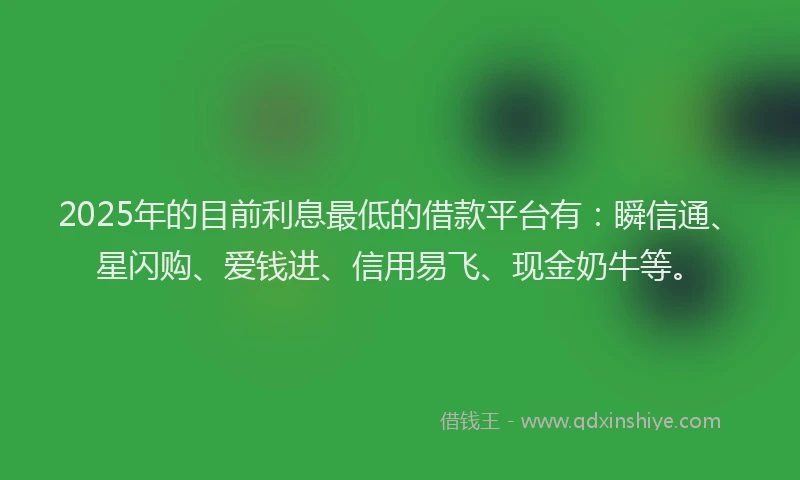 2025年的目前利息最低的借款平台有：瞬信通、星闪购、爱钱进、信用易飞、现金奶牛等。