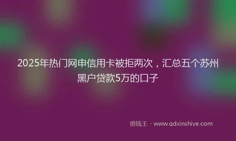 2025年热门网申信用卡被拒两次，汇总五个苏州黑户贷款5万的口子