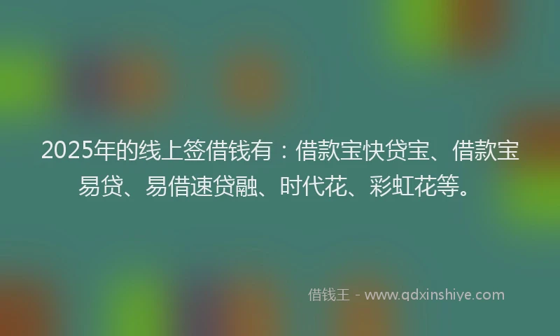 2025年的线上签借钱有：借款宝快贷宝、借款宝易贷、易借速贷融、时代花、彩虹花等。