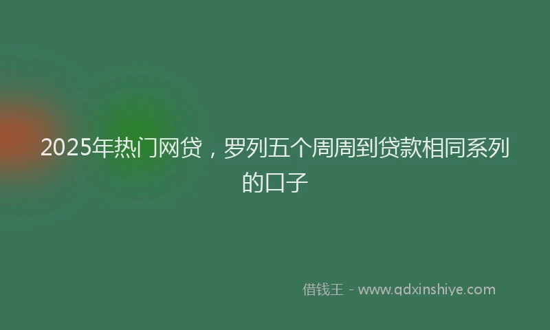 2025年热门网贷，罗列五个周周到贷款相同系列的口子