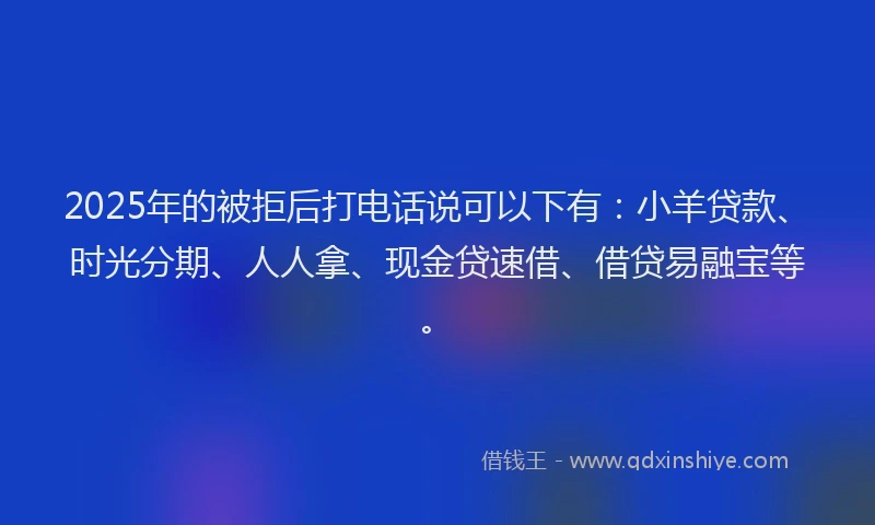 2025年的被拒后打电话说可以下有：小羊贷款、时光分期、人人拿、现金贷速借、借贷易融宝等。