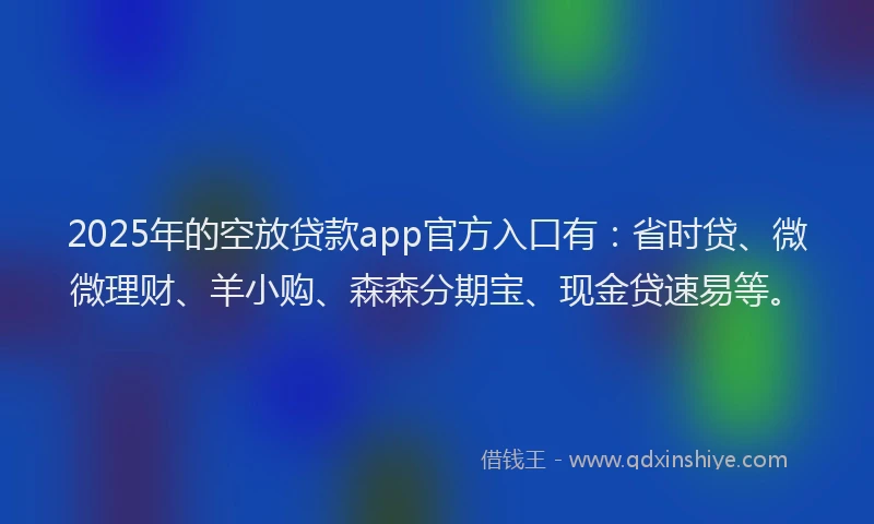 2025年的空放贷款app官方入口有：省时贷、微微理财、羊小购、森森分期宝、现金贷速易等。