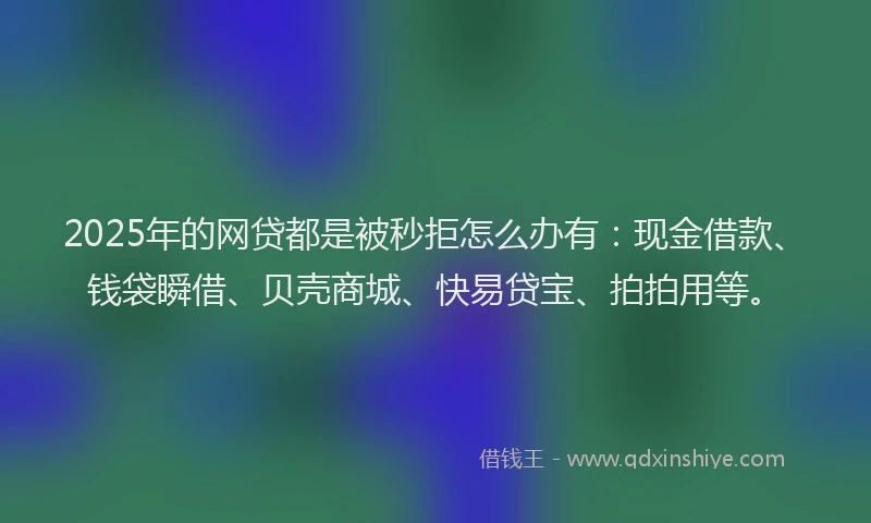 2025年的网贷都是被秒拒怎么办有：现金借款、钱袋瞬借、贝壳商城、快易贷宝、拍拍用等。