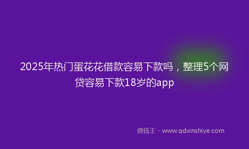 2025年热门蛋花花借款容易下款吗，整理5个网贷容易下款18岁的app