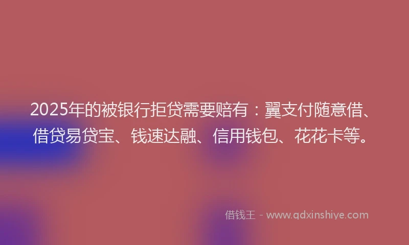 2025年的被银行拒贷需要赔有：翼支付随意借、借贷易贷宝、钱速达融、信用钱包、花花卡等。