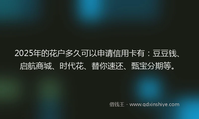 2025年的花户多久可以申请信用卡有：豆豆钱、启航商城、时代花、替你速还、甄宝分期等。