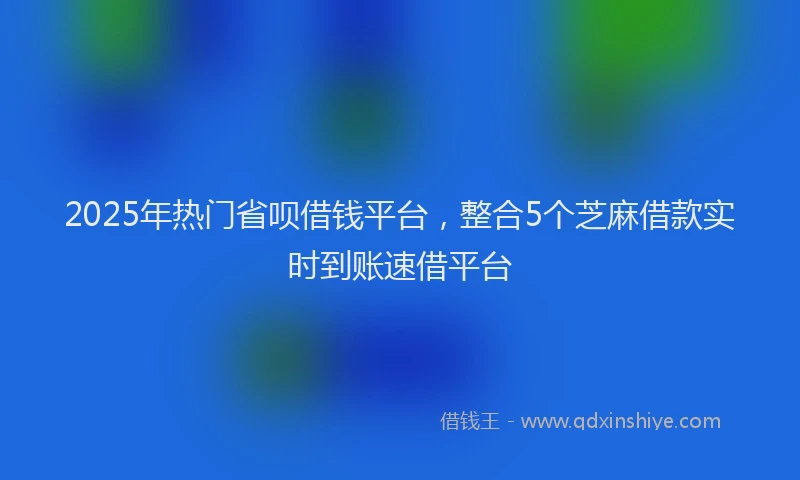 2025年热门省呗借钱平台，整合5个芝麻借款实时到账速借平台