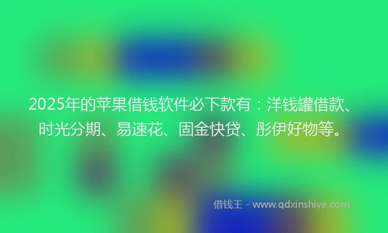 2025年的苹果借钱软件必下款有：洋钱罐借款、时光分期、易速花、固金快贷、彤伊好物等。